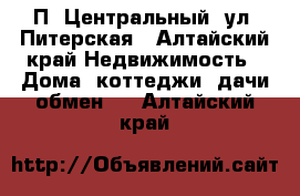 П. Центральный, ул. Питерская - Алтайский край Недвижимость » Дома, коттеджи, дачи обмен   . Алтайский край